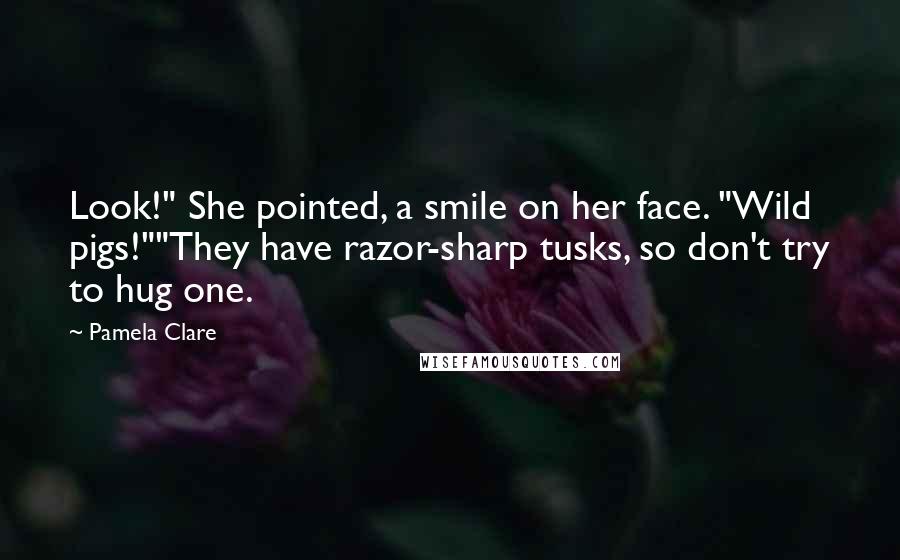 Pamela Clare Quotes: Look!" She pointed, a smile on her face. "Wild pigs!""They have razor-sharp tusks, so don't try to hug one.