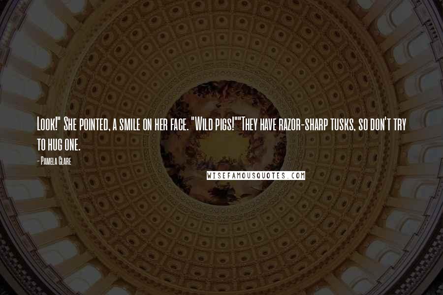 Pamela Clare Quotes: Look!" She pointed, a smile on her face. "Wild pigs!""They have razor-sharp tusks, so don't try to hug one.