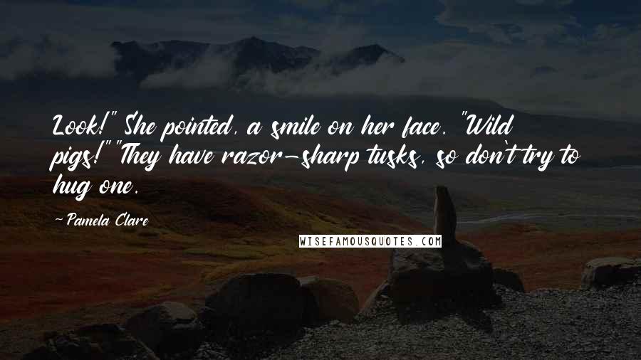 Pamela Clare Quotes: Look!" She pointed, a smile on her face. "Wild pigs!""They have razor-sharp tusks, so don't try to hug one.