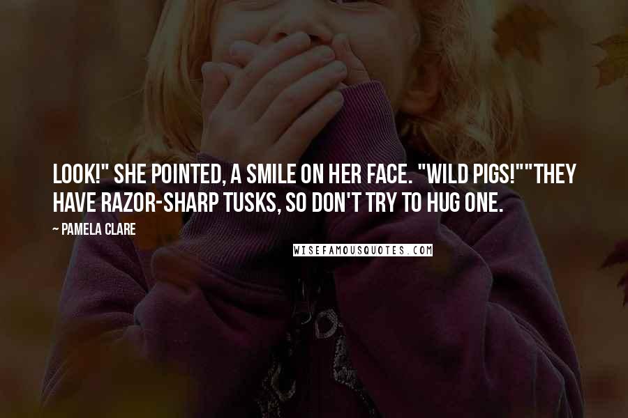 Pamela Clare Quotes: Look!" She pointed, a smile on her face. "Wild pigs!""They have razor-sharp tusks, so don't try to hug one.