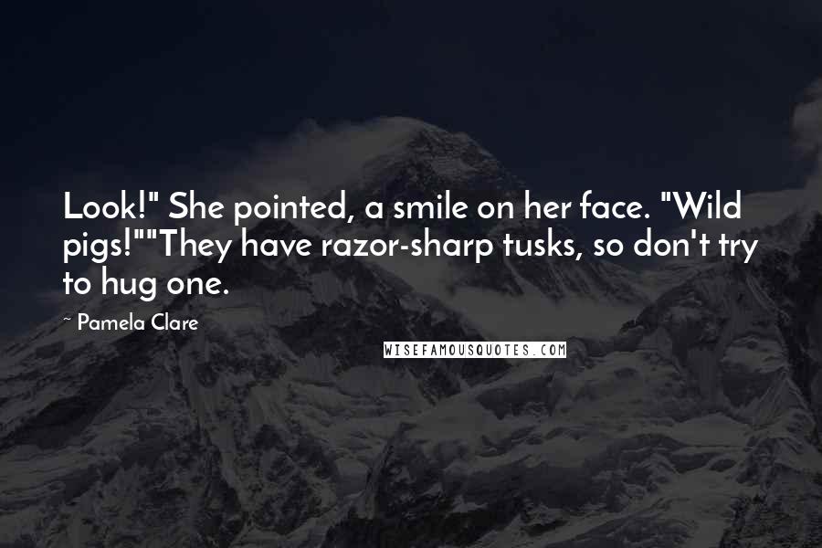 Pamela Clare Quotes: Look!" She pointed, a smile on her face. "Wild pigs!""They have razor-sharp tusks, so don't try to hug one.