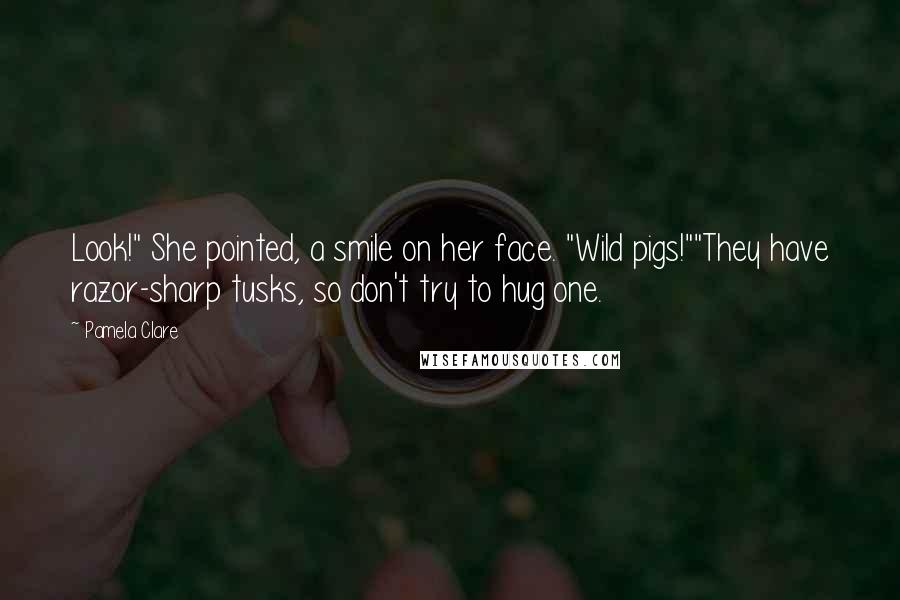 Pamela Clare Quotes: Look!" She pointed, a smile on her face. "Wild pigs!""They have razor-sharp tusks, so don't try to hug one.