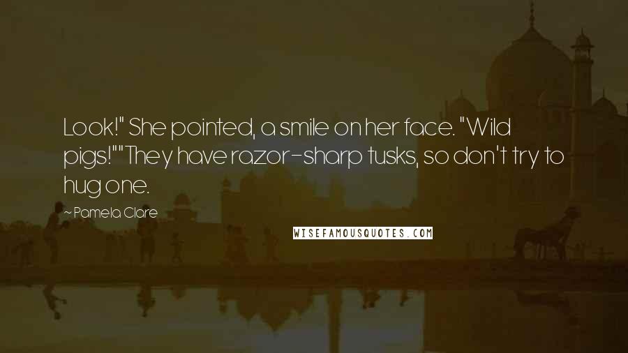 Pamela Clare Quotes: Look!" She pointed, a smile on her face. "Wild pigs!""They have razor-sharp tusks, so don't try to hug one.