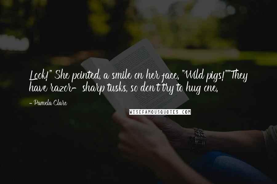 Pamela Clare Quotes: Look!" She pointed, a smile on her face. "Wild pigs!""They have razor-sharp tusks, so don't try to hug one.