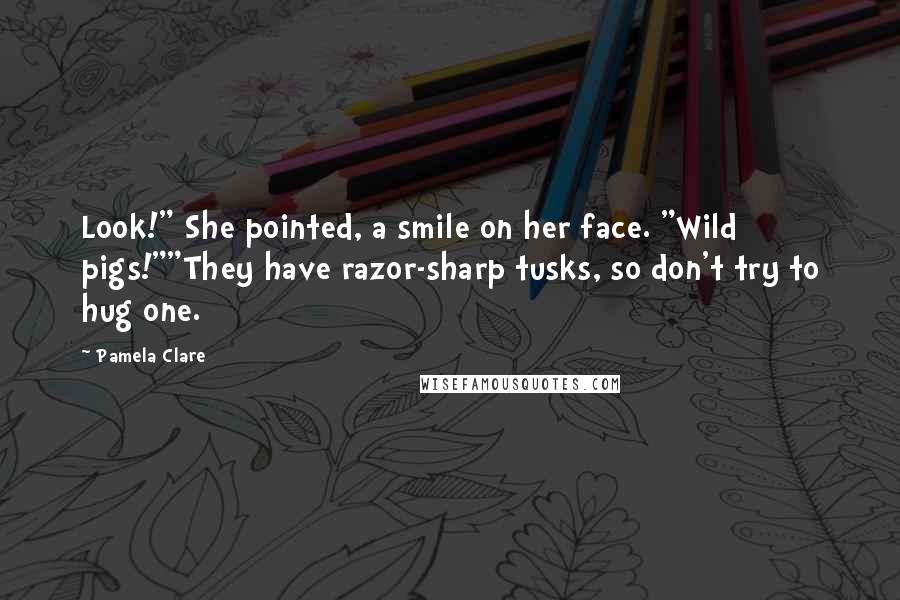 Pamela Clare Quotes: Look!" She pointed, a smile on her face. "Wild pigs!""They have razor-sharp tusks, so don't try to hug one.
