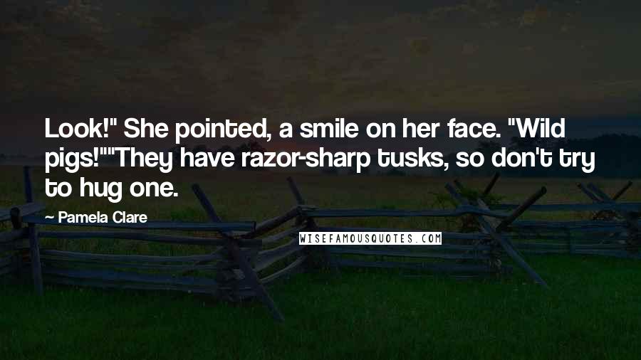 Pamela Clare Quotes: Look!" She pointed, a smile on her face. "Wild pigs!""They have razor-sharp tusks, so don't try to hug one.