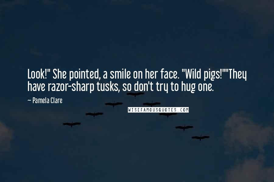 Pamela Clare Quotes: Look!" She pointed, a smile on her face. "Wild pigs!""They have razor-sharp tusks, so don't try to hug one.