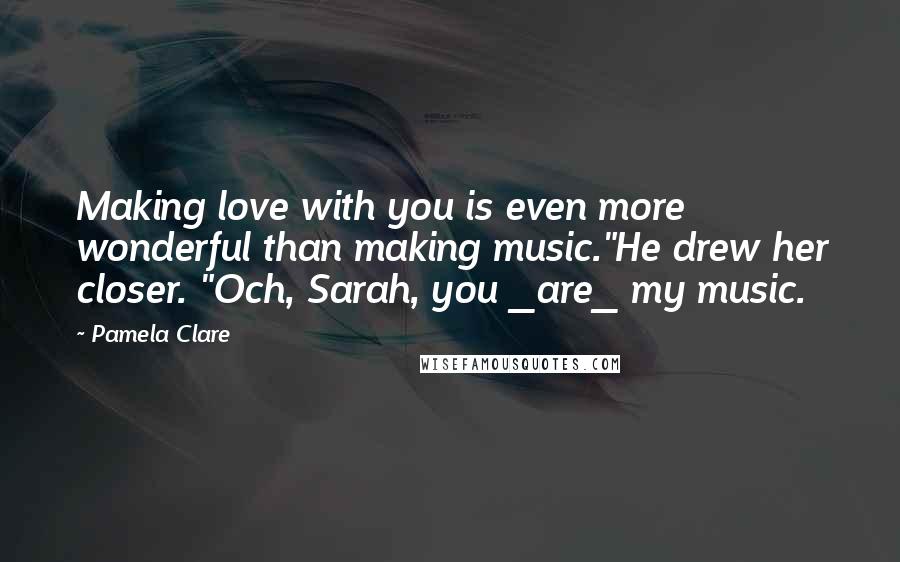 Pamela Clare Quotes: Making love with you is even more wonderful than making music."He drew her closer. "Och, Sarah, you _are_ my music.