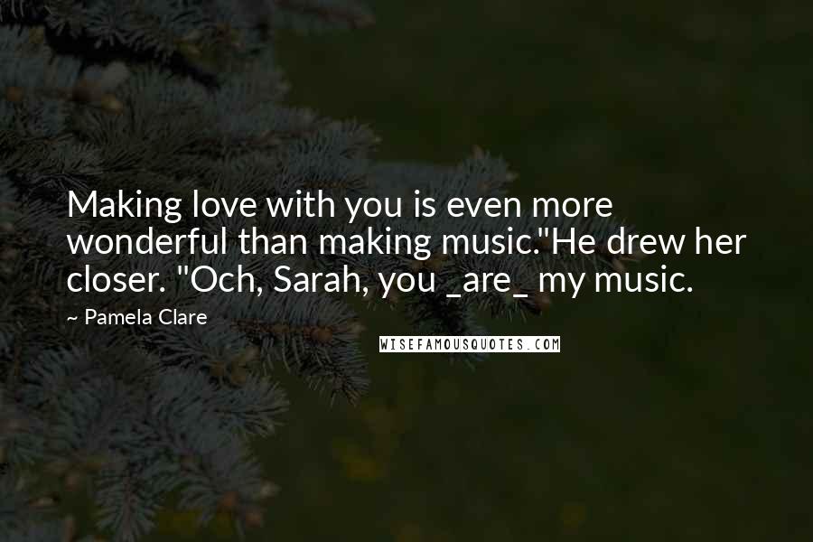 Pamela Clare Quotes: Making love with you is even more wonderful than making music."He drew her closer. "Och, Sarah, you _are_ my music.