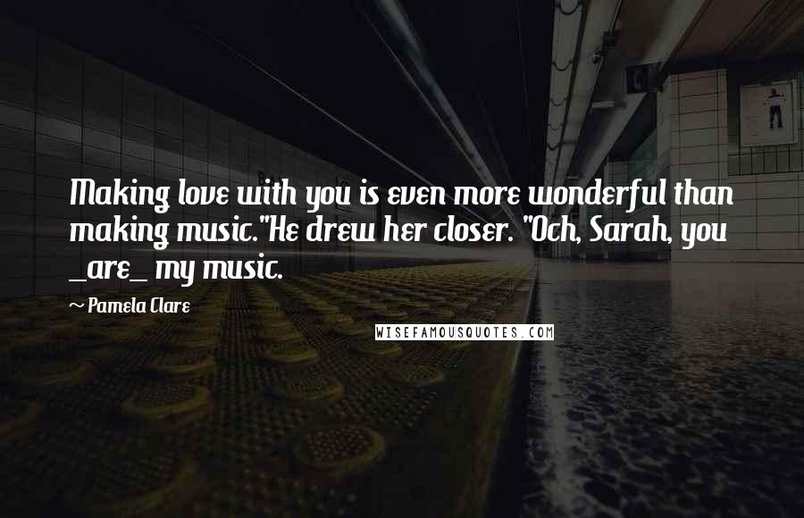 Pamela Clare Quotes: Making love with you is even more wonderful than making music."He drew her closer. "Och, Sarah, you _are_ my music.