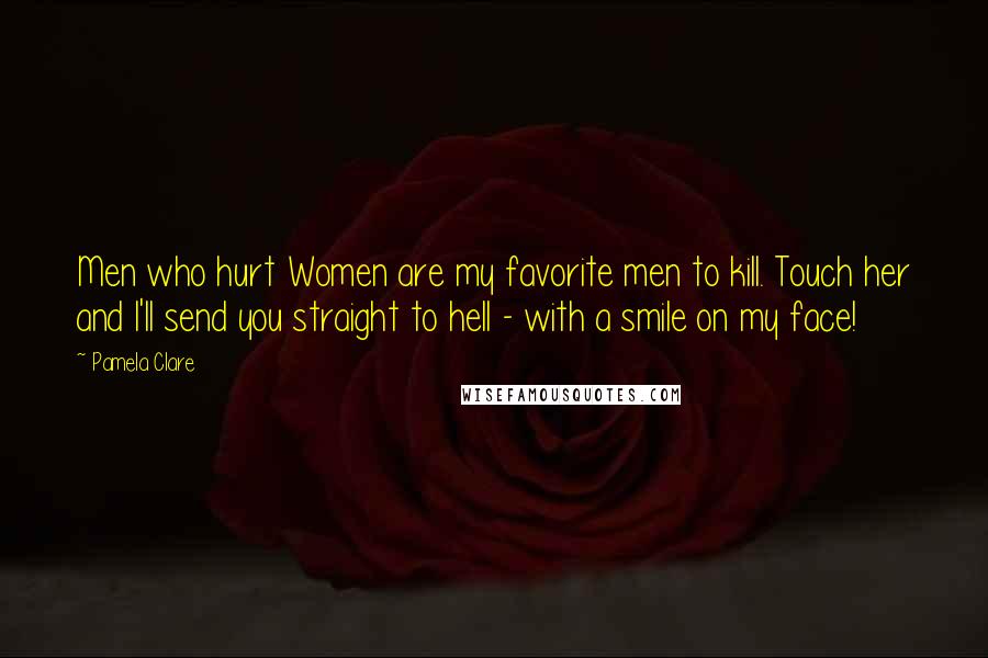 Pamela Clare Quotes: Men who hurt Women are my favorite men to kill. Touch her and I'll send you straight to hell - with a smile on my face!