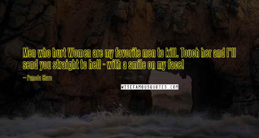 Pamela Clare Quotes: Men who hurt Women are my favorite men to kill. Touch her and I'll send you straight to hell - with a smile on my face!