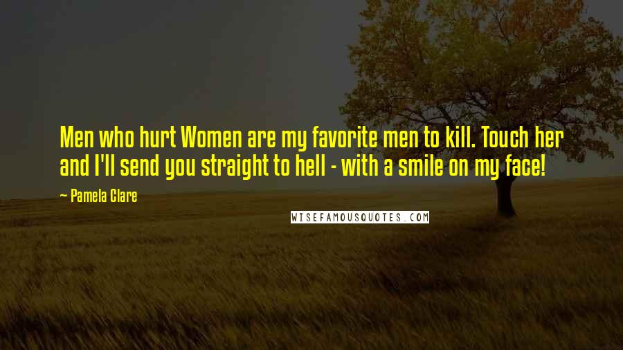 Pamela Clare Quotes: Men who hurt Women are my favorite men to kill. Touch her and I'll send you straight to hell - with a smile on my face!