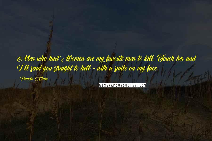 Pamela Clare Quotes: Men who hurt Women are my favorite men to kill. Touch her and I'll send you straight to hell - with a smile on my face!