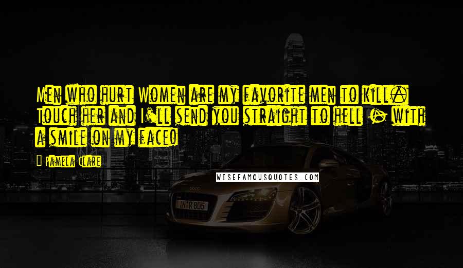 Pamela Clare Quotes: Men who hurt Women are my favorite men to kill. Touch her and I'll send you straight to hell - with a smile on my face!