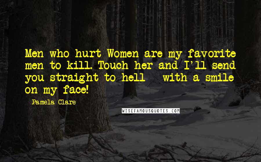Pamela Clare Quotes: Men who hurt Women are my favorite men to kill. Touch her and I'll send you straight to hell - with a smile on my face!