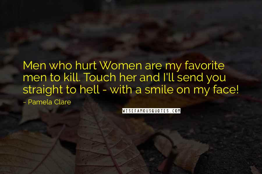 Pamela Clare Quotes: Men who hurt Women are my favorite men to kill. Touch her and I'll send you straight to hell - with a smile on my face!