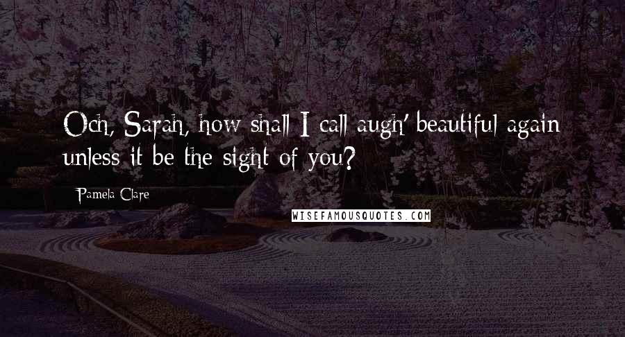 Pamela Clare Quotes: Och, Sarah, how shall I call augh' beautiful again unless it be the sight of you?