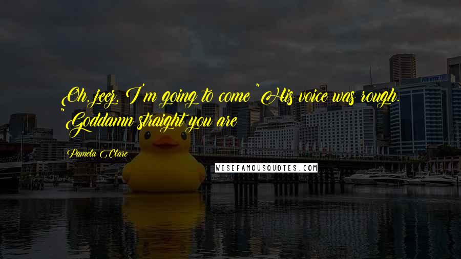 Pamela Clare Quotes: Oh, jeez, I'm going to come!"His voice was rough. "Goddamn straight you are!