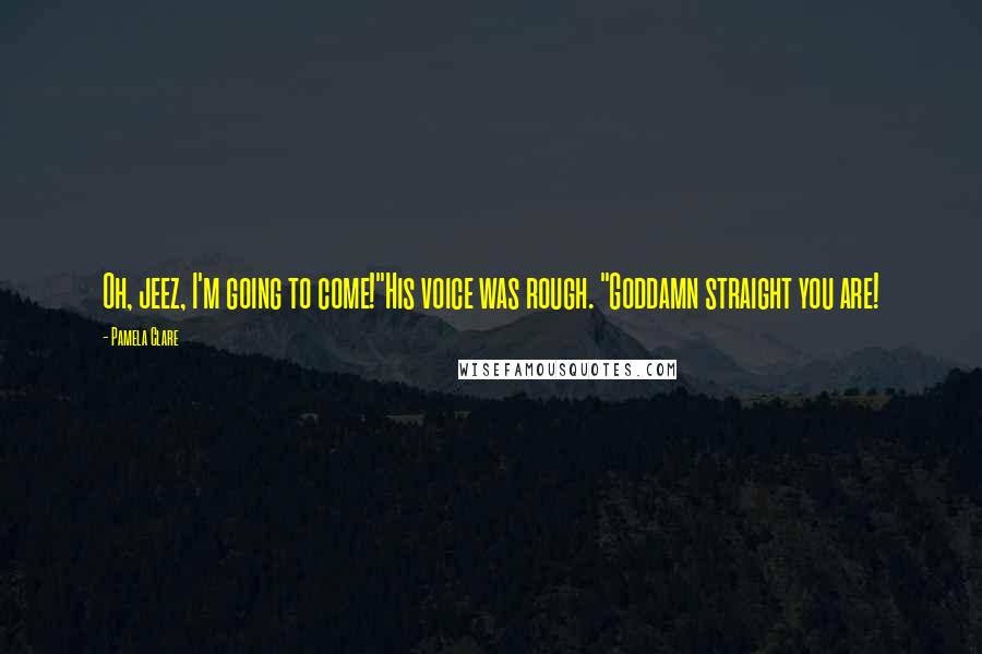 Pamela Clare Quotes: Oh, jeez, I'm going to come!"His voice was rough. "Goddamn straight you are!