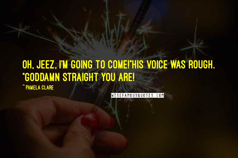 Pamela Clare Quotes: Oh, jeez, I'm going to come!"His voice was rough. "Goddamn straight you are!