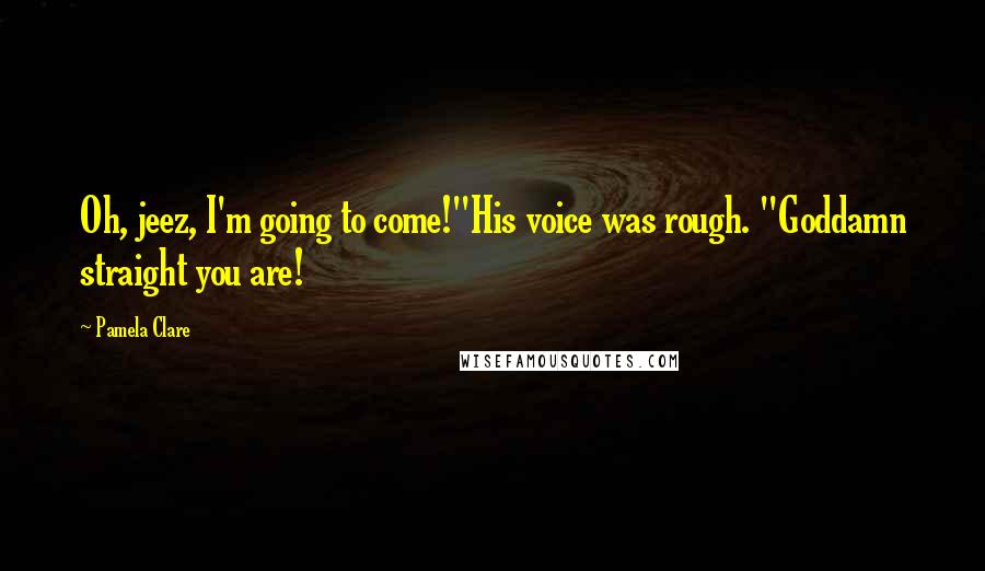 Pamela Clare Quotes: Oh, jeez, I'm going to come!"His voice was rough. "Goddamn straight you are!