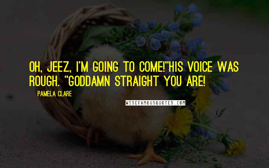 Pamela Clare Quotes: Oh, jeez, I'm going to come!"His voice was rough. "Goddamn straight you are!