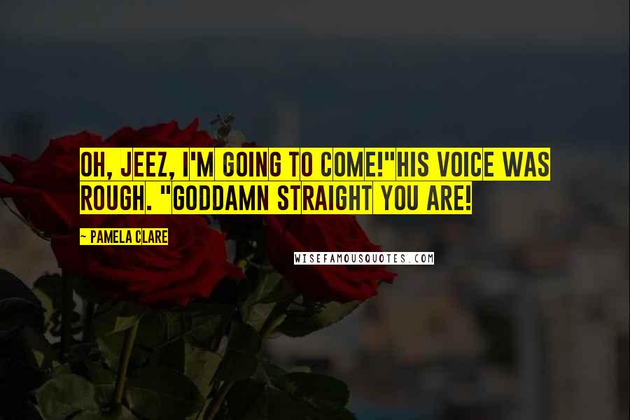 Pamela Clare Quotes: Oh, jeez, I'm going to come!"His voice was rough. "Goddamn straight you are!