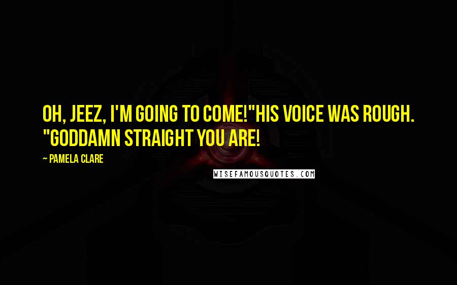 Pamela Clare Quotes: Oh, jeez, I'm going to come!"His voice was rough. "Goddamn straight you are!