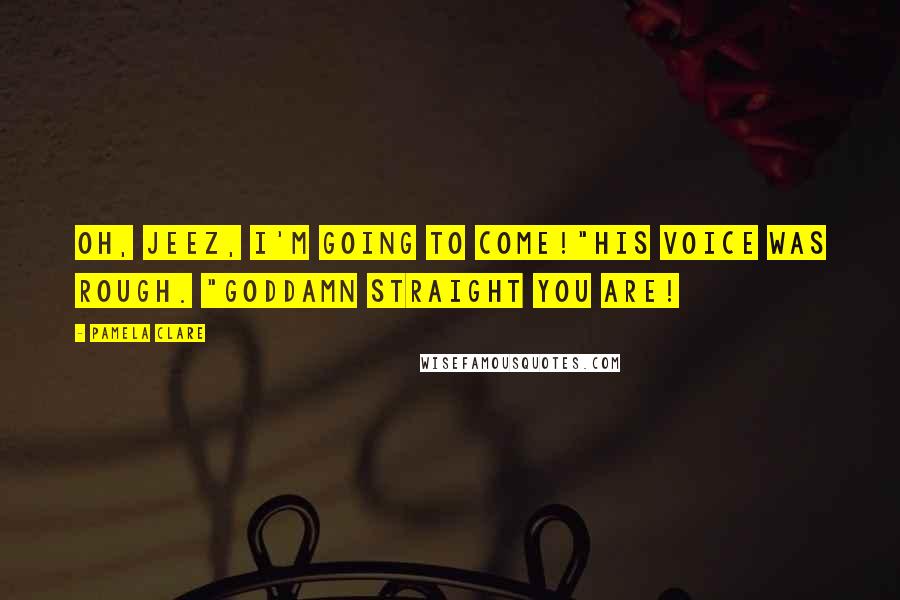 Pamela Clare Quotes: Oh, jeez, I'm going to come!"His voice was rough. "Goddamn straight you are!