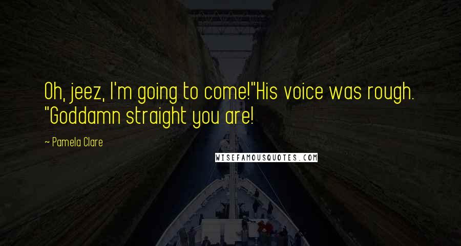 Pamela Clare Quotes: Oh, jeez, I'm going to come!"His voice was rough. "Goddamn straight you are!