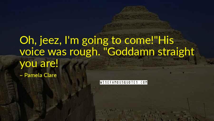 Pamela Clare Quotes: Oh, jeez, I'm going to come!"His voice was rough. "Goddamn straight you are!