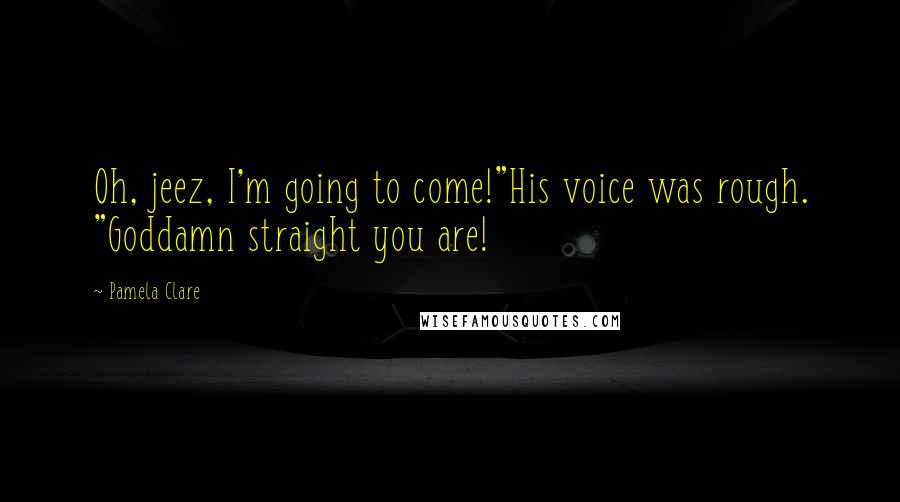 Pamela Clare Quotes: Oh, jeez, I'm going to come!"His voice was rough. "Goddamn straight you are!