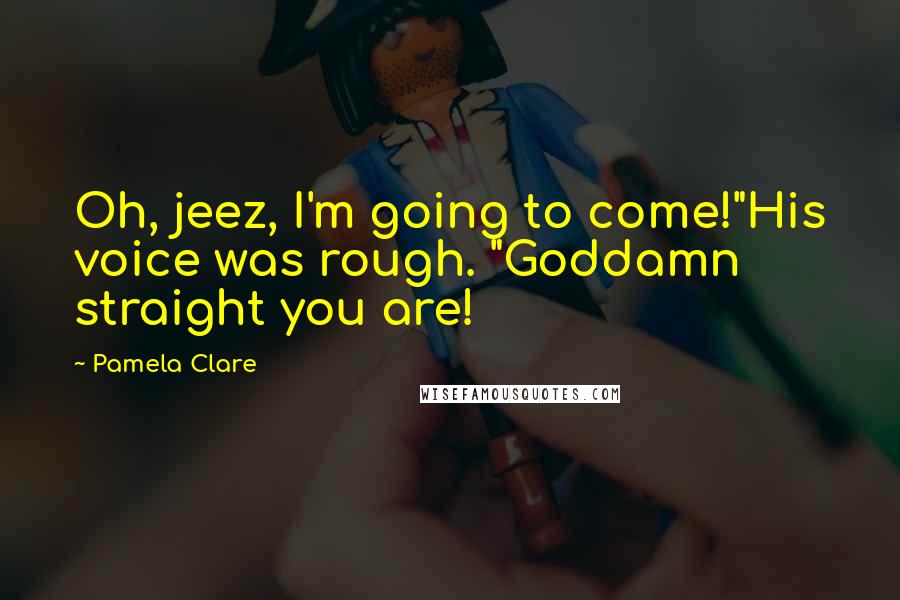 Pamela Clare Quotes: Oh, jeez, I'm going to come!"His voice was rough. "Goddamn straight you are!