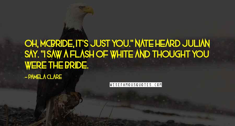 Pamela Clare Quotes: Oh, McBride, it's just you." Nate heard Julian say. "I saw a flash of white and thought you were the bride.