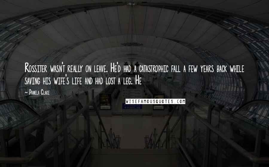 Pamela Clare Quotes: Rossiter wasn't really on leave. He'd had a catastrophic fall a few years back while saving his wife's life and had lost a leg. He