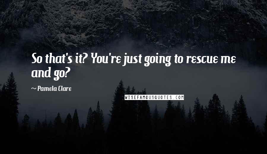 Pamela Clare Quotes: So that's it? You're just going to rescue me and go?