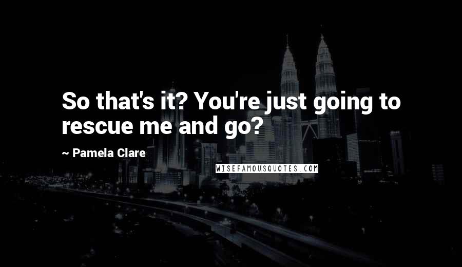 Pamela Clare Quotes: So that's it? You're just going to rescue me and go?