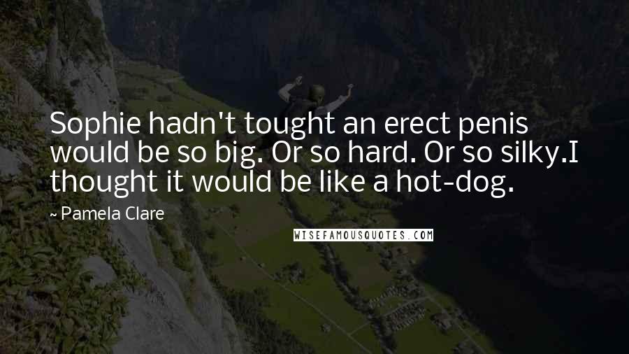 Pamela Clare Quotes: Sophie hadn't tought an erect penis would be so big. Or so hard. Or so silky.I thought it would be like a hot-dog.