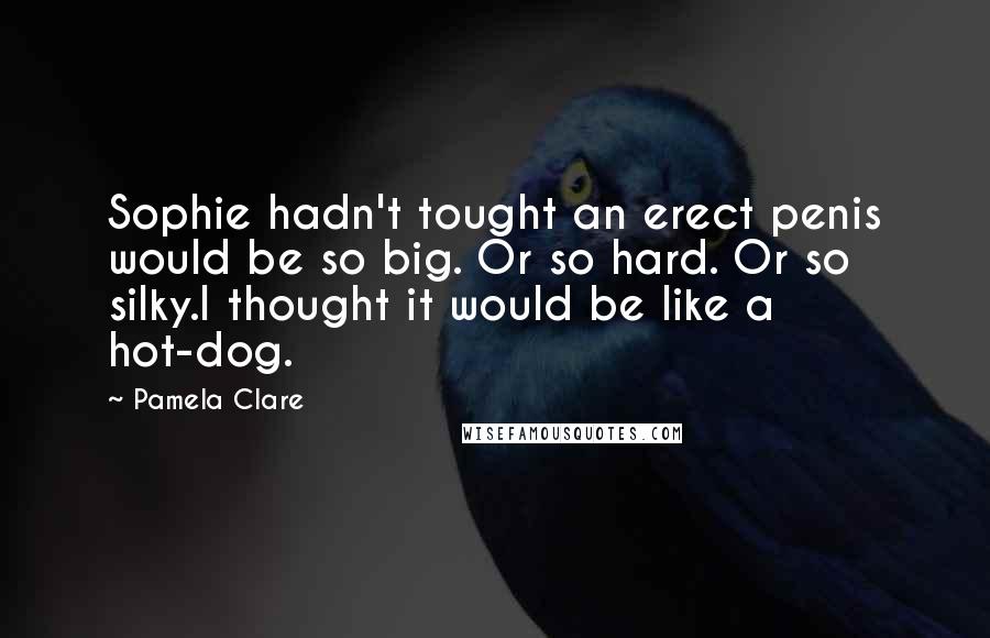 Pamela Clare Quotes: Sophie hadn't tought an erect penis would be so big. Or so hard. Or so silky.I thought it would be like a hot-dog.