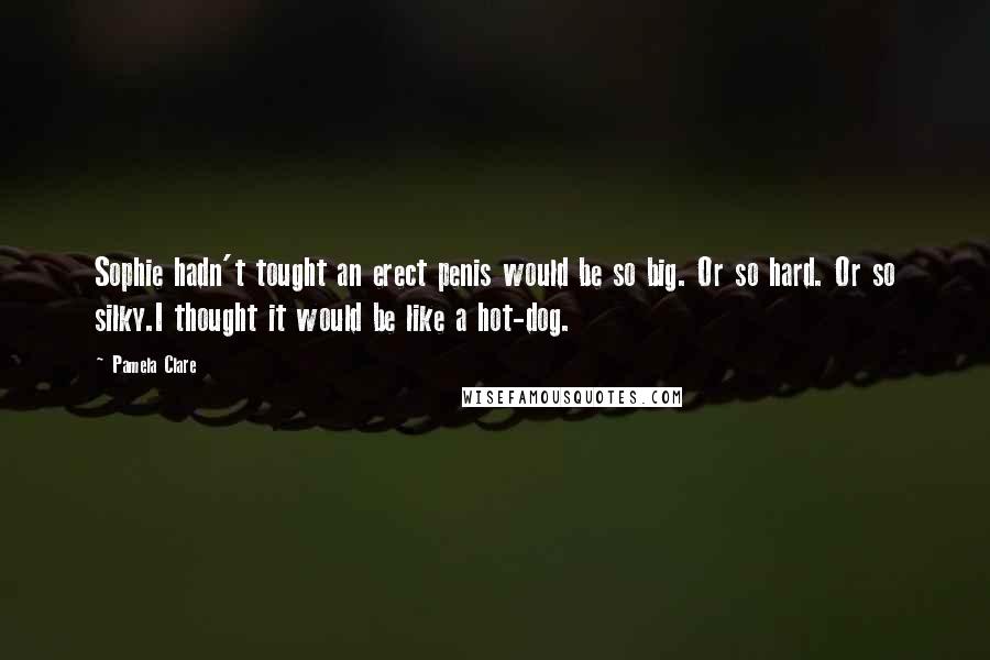 Pamela Clare Quotes: Sophie hadn't tought an erect penis would be so big. Or so hard. Or so silky.I thought it would be like a hot-dog.