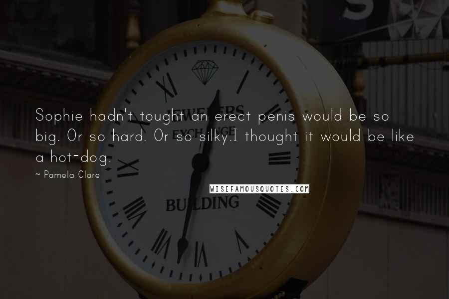 Pamela Clare Quotes: Sophie hadn't tought an erect penis would be so big. Or so hard. Or so silky.I thought it would be like a hot-dog.