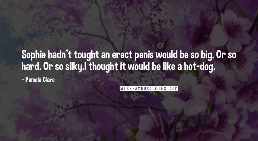 Pamela Clare Quotes: Sophie hadn't tought an erect penis would be so big. Or so hard. Or so silky.I thought it would be like a hot-dog.