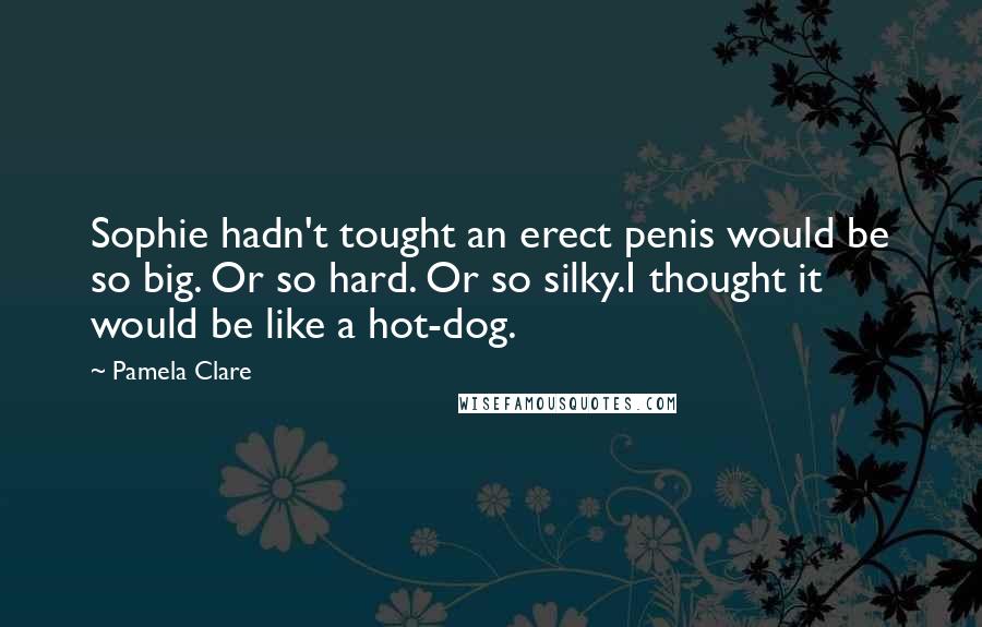 Pamela Clare Quotes: Sophie hadn't tought an erect penis would be so big. Or so hard. Or so silky.I thought it would be like a hot-dog.