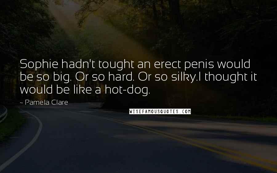 Pamela Clare Quotes: Sophie hadn't tought an erect penis would be so big. Or so hard. Or so silky.I thought it would be like a hot-dog.