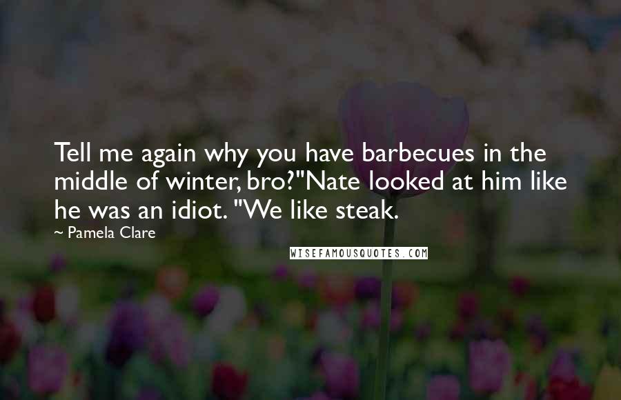 Pamela Clare Quotes: Tell me again why you have barbecues in the middle of winter, bro?"Nate looked at him like he was an idiot. "We like steak.