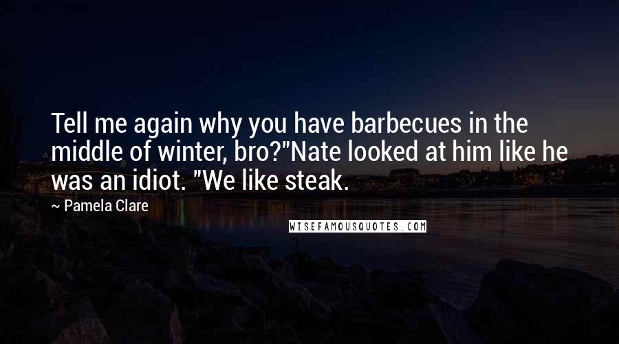 Pamela Clare Quotes: Tell me again why you have barbecues in the middle of winter, bro?"Nate looked at him like he was an idiot. "We like steak.