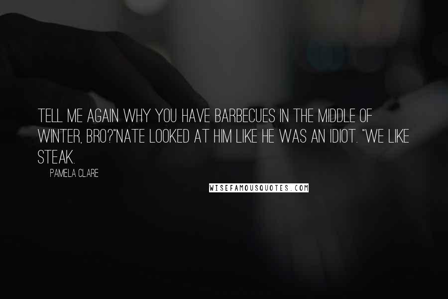 Pamela Clare Quotes: Tell me again why you have barbecues in the middle of winter, bro?"Nate looked at him like he was an idiot. "We like steak.