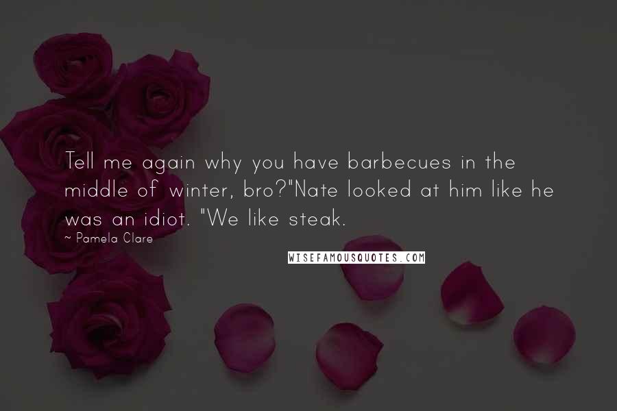 Pamela Clare Quotes: Tell me again why you have barbecues in the middle of winter, bro?"Nate looked at him like he was an idiot. "We like steak.