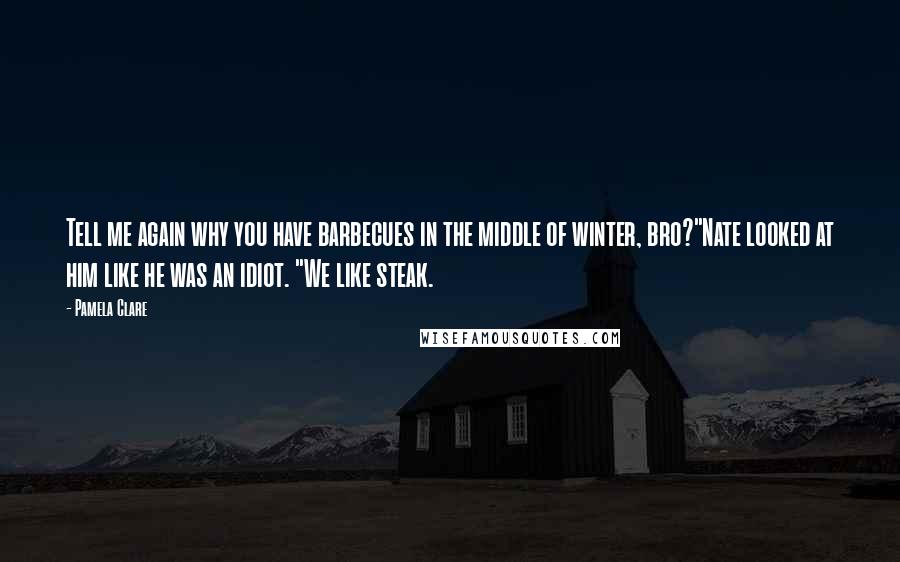 Pamela Clare Quotes: Tell me again why you have barbecues in the middle of winter, bro?"Nate looked at him like he was an idiot. "We like steak.